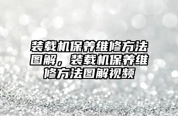 裝載機(jī)保養(yǎng)維修方法圖解，裝載機(jī)保養(yǎng)維修方法圖解視頻