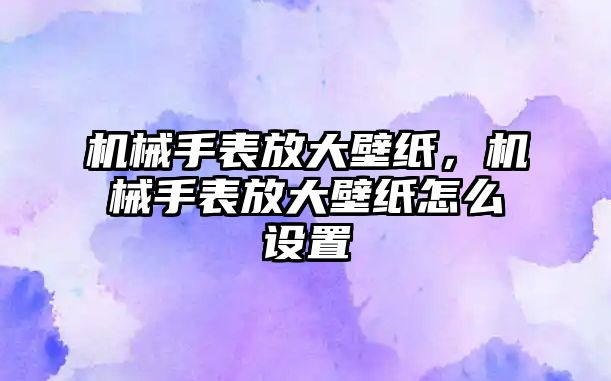 機械手表放大壁紙，機械手表放大壁紙怎么設置