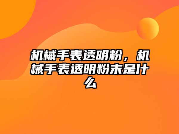 機械手表透明粉，機械手表透明粉末是什么