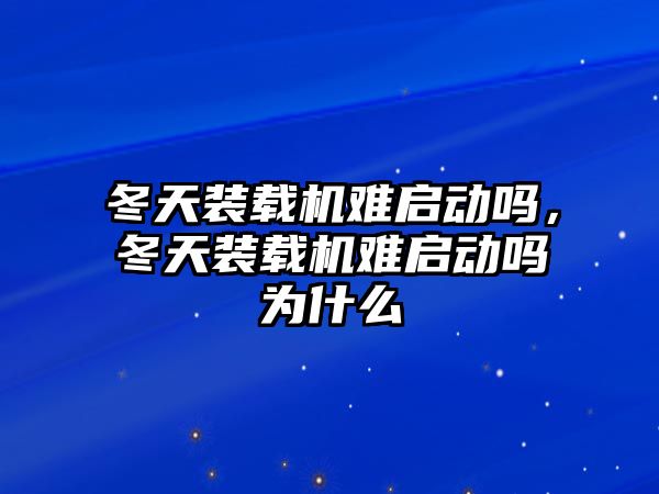 冬天裝載機(jī)難啟動嗎，冬天裝載機(jī)難啟動嗎為什么