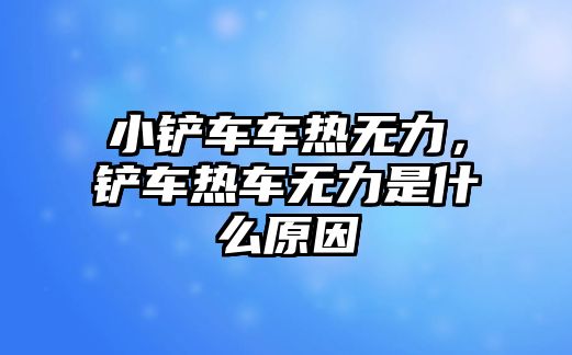 小鏟車車熱無力，鏟車熱車無力是什么原因