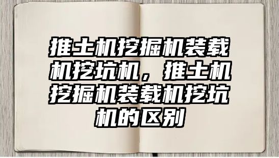 推土機挖掘機裝載機挖坑機，推土機挖掘機裝載機挖坑機的區(qū)別