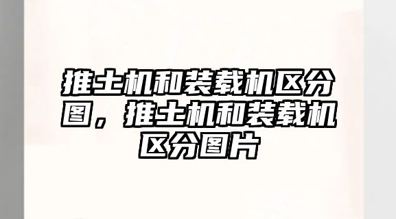 推土機和裝載機區分圖，推土機和裝載機區分圖片