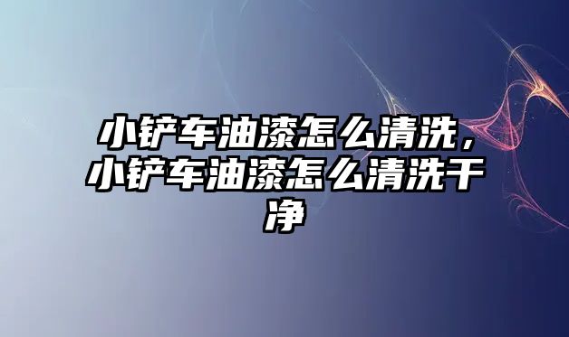 小鏟車油漆怎么清洗，小鏟車油漆怎么清洗干凈