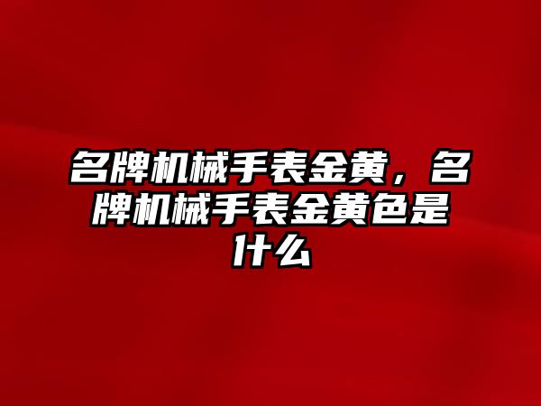 名牌機械手表金黃，名牌機械手表金黃色是什么