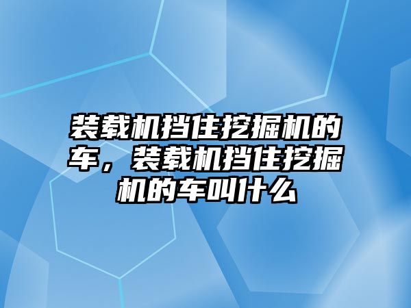 裝載機擋住挖掘機的車，裝載機擋住挖掘機的車叫什么