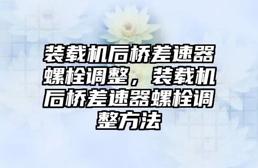 裝載機后橋差速器螺栓調整，裝載機后橋差速器螺栓調整方法