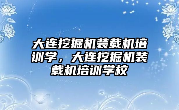 大連挖掘機裝載機培訓學，大連挖掘機裝載機培訓學校