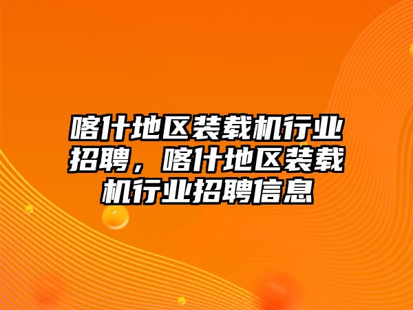 喀什地區裝載機行業招聘，喀什地區裝載機行業招聘信息