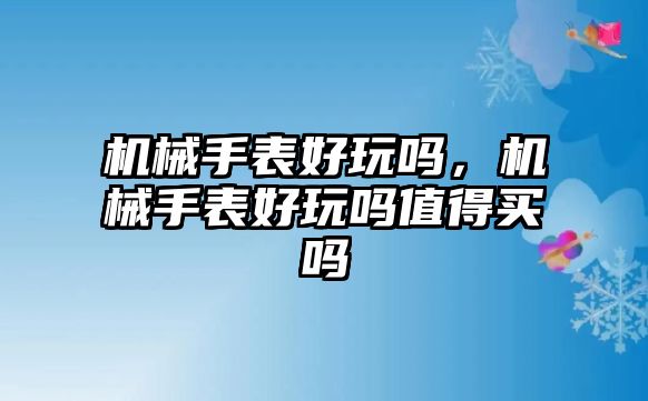 機(jī)械手表好玩嗎，機(jī)械手表好玩嗎值得買(mǎi)嗎