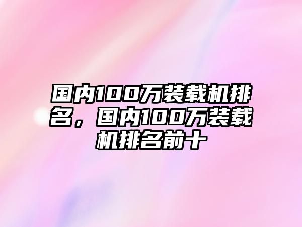 國(guó)內(nèi)100萬(wàn)裝載機(jī)排名，國(guó)內(nèi)100萬(wàn)裝載機(jī)排名前十