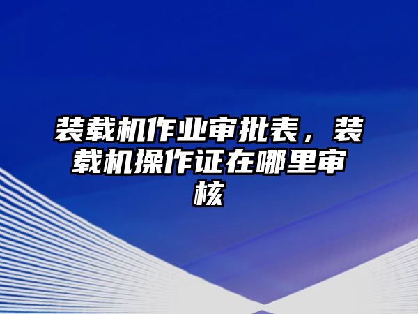 裝載機(jī)作業(yè)審批表，裝載機(jī)操作證在哪里審核