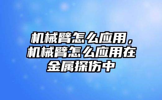 機械臂怎么應用，機械臂怎么應用在金屬探傷中