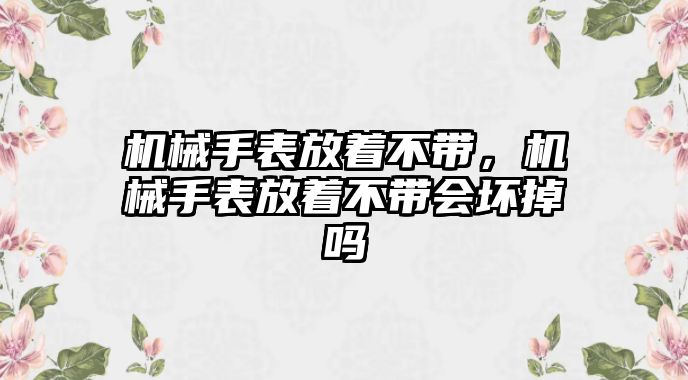 機械手表放著不帶，機械手表放著不帶會壞掉嗎