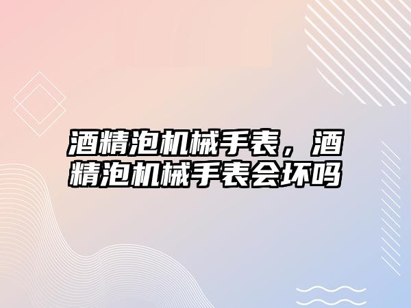 酒精泡機械手表，酒精泡機械手表會壞嗎