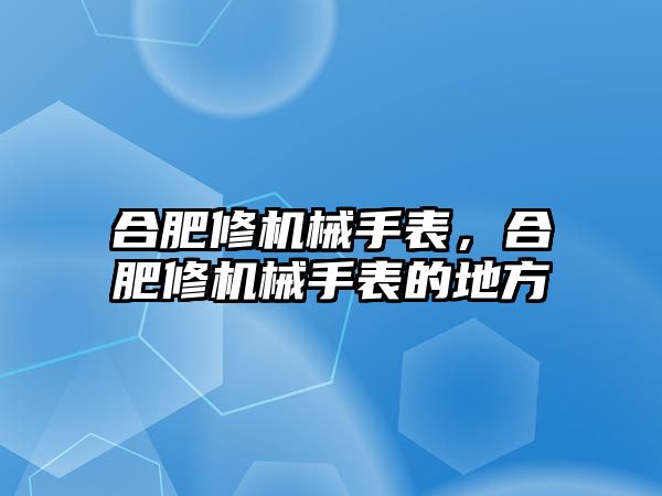 合肥修機(jī)械手表，合肥修機(jī)械手表的地方