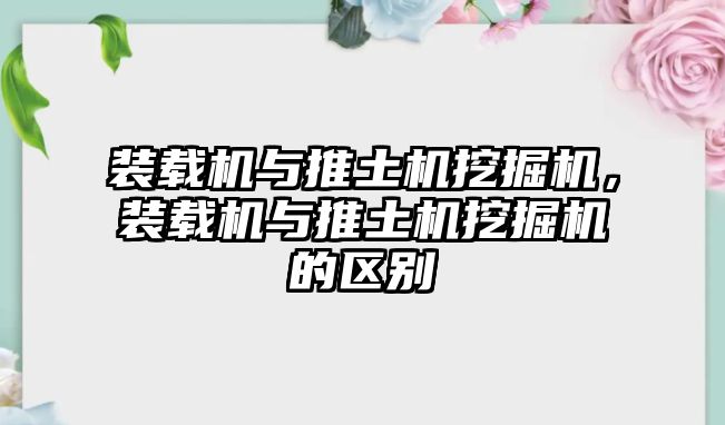 裝載機與推土機挖掘機，裝載機與推土機挖掘機的區別