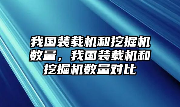 我國裝載機和挖掘機數量，我國裝載機和挖掘機數量對比