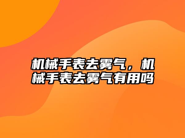 機械手表去霧氣，機械手表去霧氣有用嗎