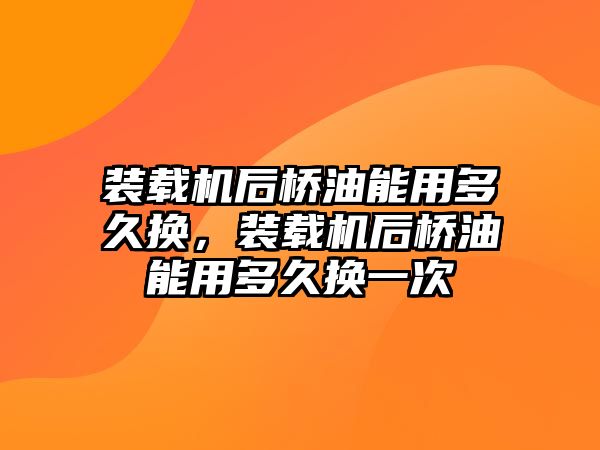 裝載機后橋油能用多久換，裝載機后橋油能用多久換一次