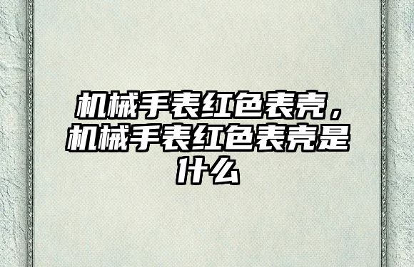 機械手表紅色表殼，機械手表紅色表殼是什么