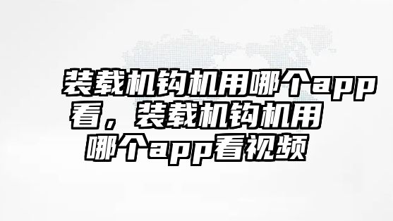 裝載機鉤機用哪個app看，裝載機鉤機用哪個app看視頻