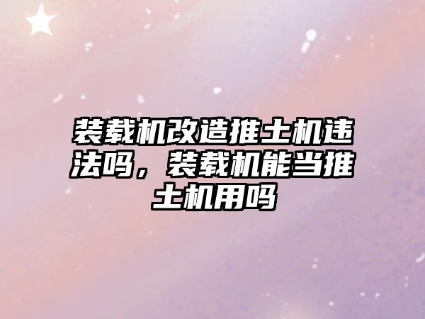 裝載機改造推土機違法嗎，裝載機能當推土機用嗎