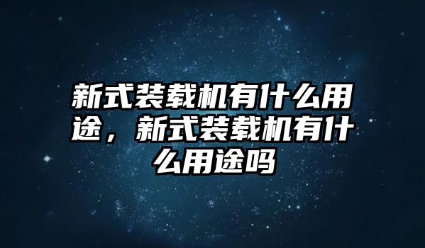 新式裝載機有什么用途，新式裝載機有什么用途嗎