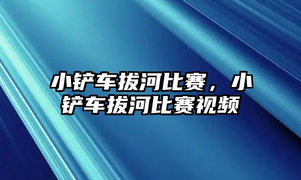 小鏟車拔河比賽，小鏟車拔河比賽視頻