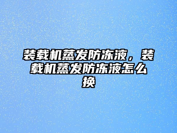 裝載機蒸發防凍液，裝載機蒸發防凍液怎么換