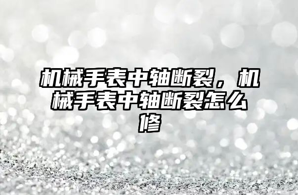 機械手表中軸斷裂，機械手表中軸斷裂怎么修