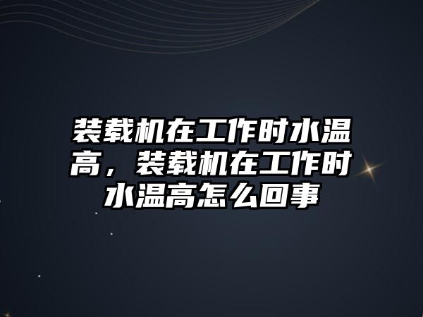 裝載機在工作時水溫高，裝載機在工作時水溫高怎么回事