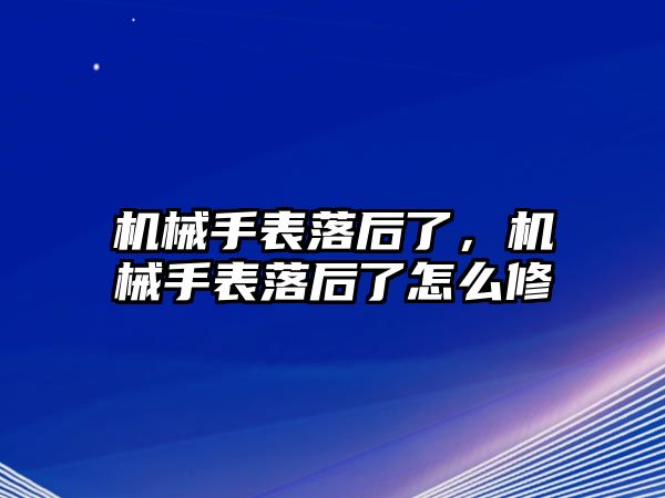 機(jī)械手表落后了，機(jī)械手表落后了怎么修