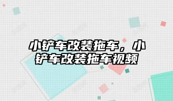 小鏟車改裝拖車，小鏟車改裝拖車視頻