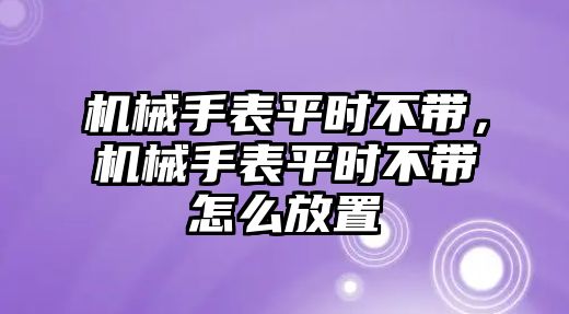 機械手表平時不帶，機械手表平時不帶怎么放置