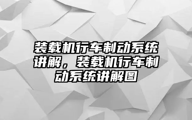 裝載機行車制動系統講解，裝載機行車制動系統講解圖