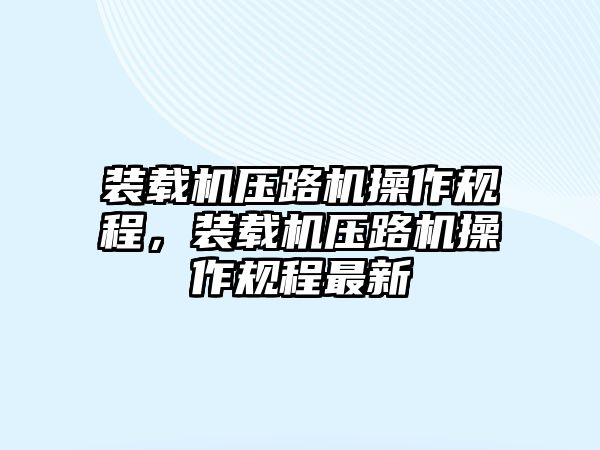 裝載機壓路機操作規(guī)程，裝載機壓路機操作規(guī)程最新