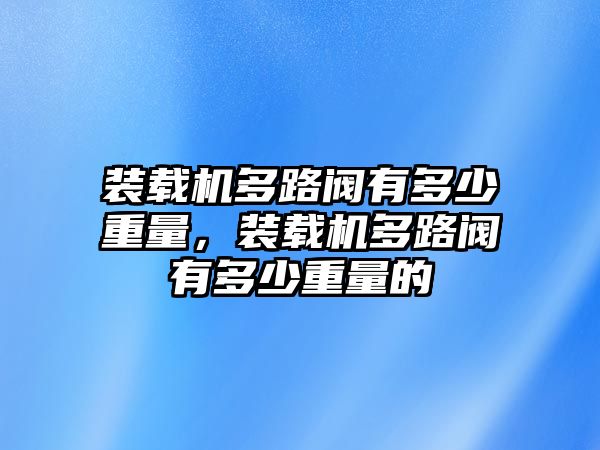 裝載機多路閥有多少重量，裝載機多路閥有多少重量的