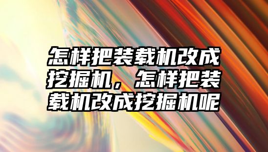 怎樣把裝載機改成挖掘機，怎樣把裝載機改成挖掘機呢