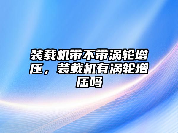 裝載機帶不帶渦輪增壓，裝載機有渦輪增壓嗎