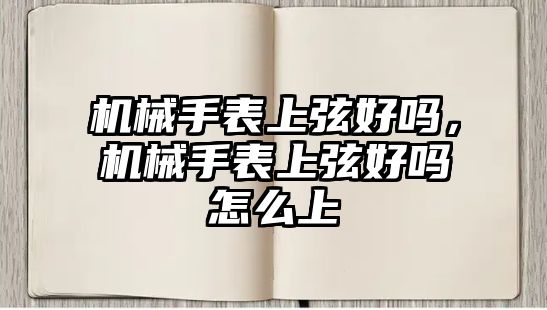 機械手表上弦好嗎，機械手表上弦好嗎怎么上