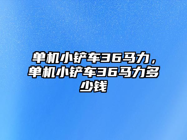 單機小鏟車36馬力，單機小鏟車36馬力多少錢