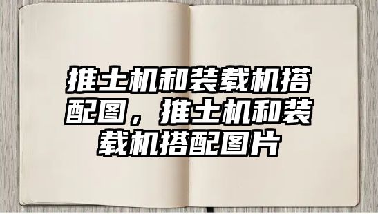 推土機和裝載機搭配圖，推土機和裝載機搭配圖片