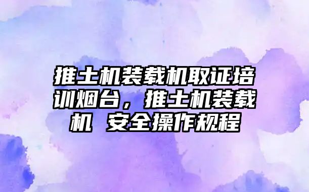 推土機裝載機取證培訓煙臺，推土機裝載機 安全操作規程