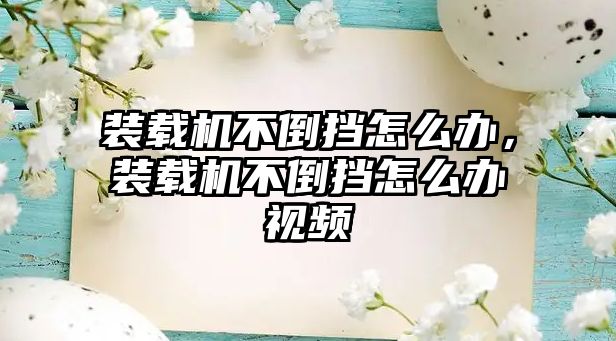 裝載機不倒擋怎么辦，裝載機不倒擋怎么辦視頻