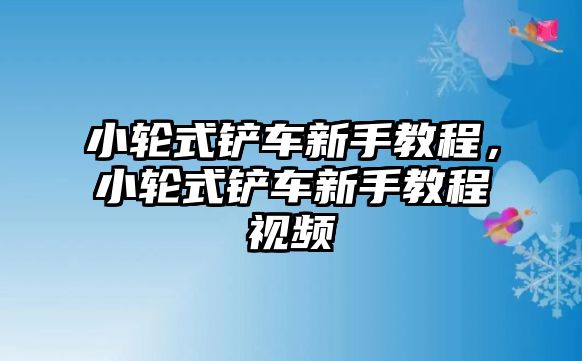 小輪式鏟車新手教程，小輪式鏟車新手教程視頻