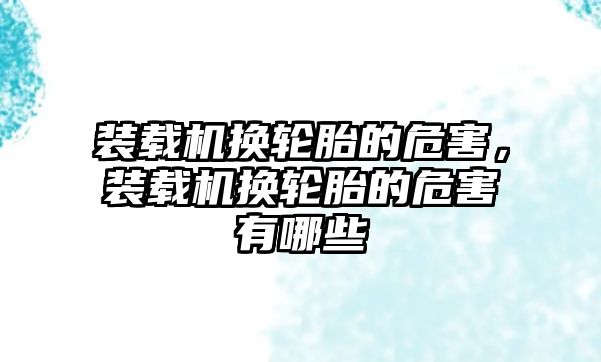 裝載機換輪胎的危害，裝載機換輪胎的危害有哪些