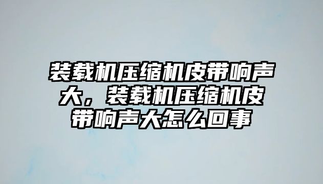 裝載機壓縮機皮帶響聲大，裝載機壓縮機皮帶響聲大怎么回事