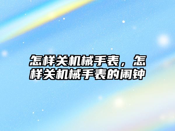 怎樣關機械手表，怎樣關機械手表的鬧鐘