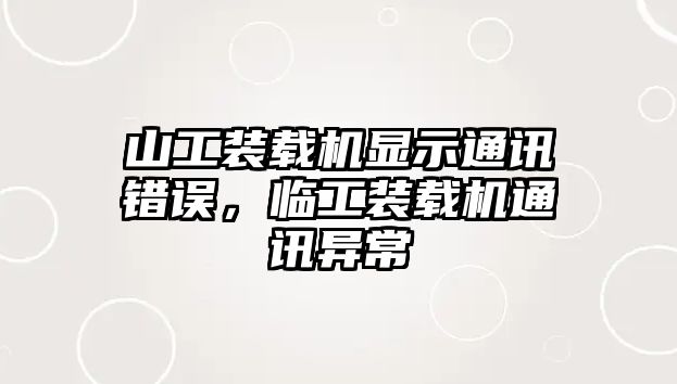 山工裝載機顯示通訊錯誤，臨工裝載機通訊異常